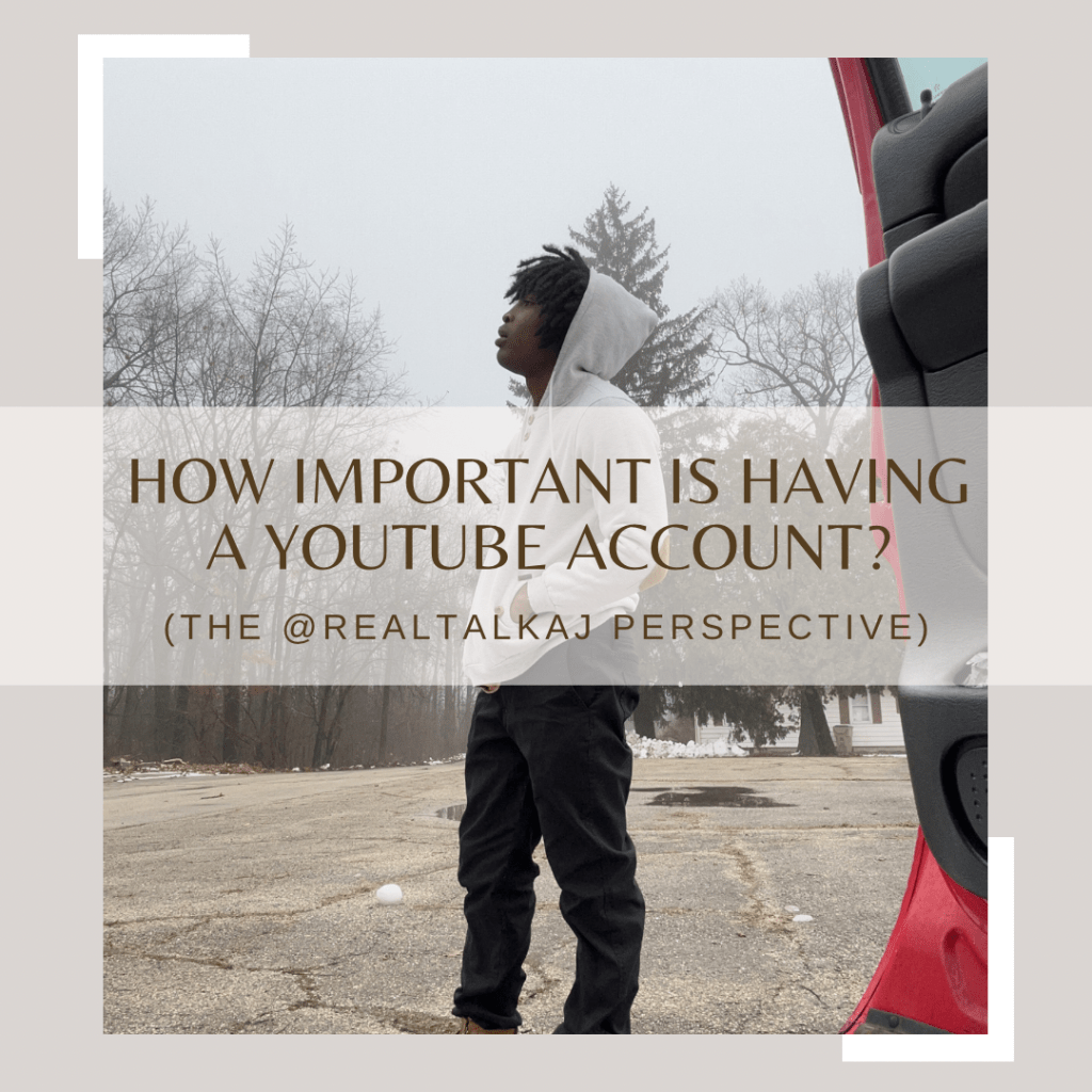 How important is having a YouTube account? (The @realtalkaj perspective)
