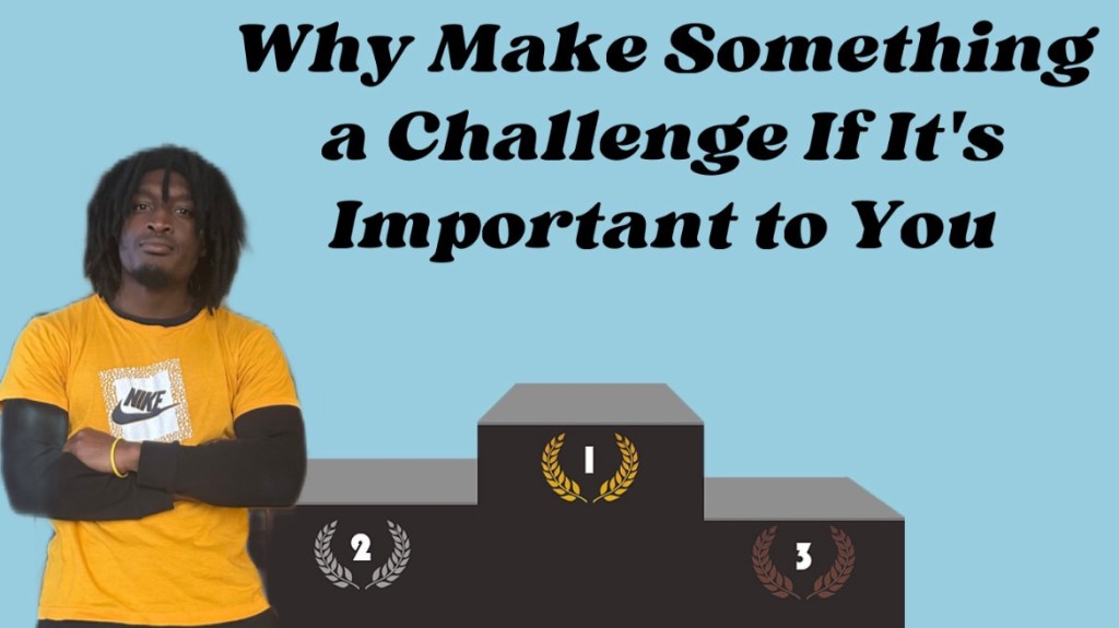 Turn Something Into a Challenge If You Wanna Make it Seem Important