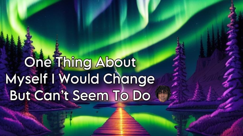 One Thing About Myself I Would Change But Can’t Seem To Do