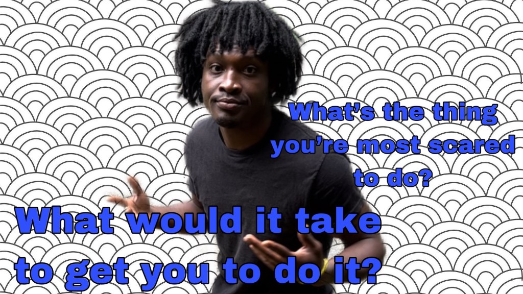 What’s the thing you’re most scared to do? | What would it take to get you to do it?