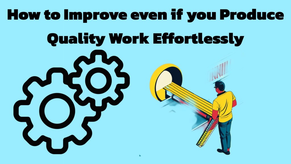 How to Improve even if you Produce Quality Work Effortlessly