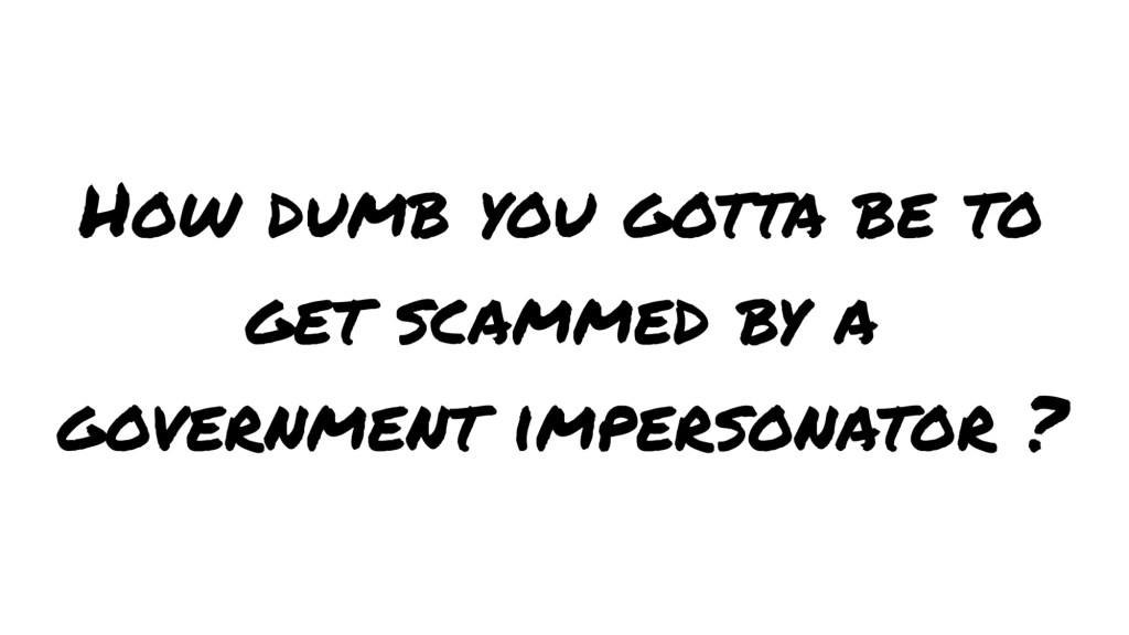 How dumb you gotta be to get scammed by a government impersonator&nbsp;?